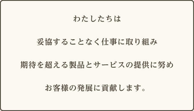 わたしたちは妥協することなく仕事に取り組み期待を超える製品とサービスの提供に努めお客様の発展に貢献します